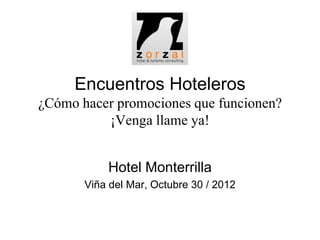Encuentros Hoteleros
¿Cómo hacer promociones que funcionen?
          ¡Venga llame ya!


           Hotel Monterrilla
       Viña del Mar, Octubre 30 / 2012
 
