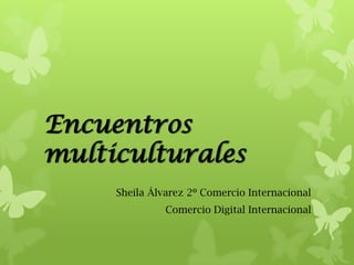 Encuentros
multiculturales
Sheila Álvarez 2º Comercio Internacional
Comercio Digital Internacional

 