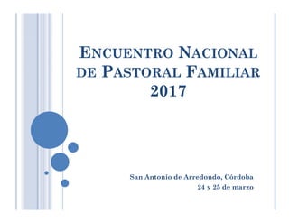 ENCUENTRO NACIONAL
DE PASTORAL FAMILIARDE PASTORAL FAMILIAR
2017
San Antonio de Arredondo, Córdoba
24 y 25 de marzo
 