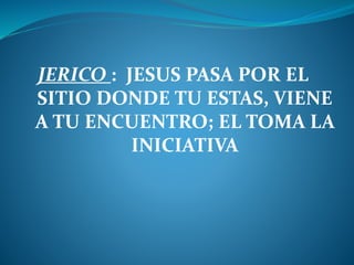 JERICO : JESUS PASA POR EL
SITIO DONDE TU ESTAS, VIENE
A TU ENCUENTRO; EL TOMA LA
INICIATIVA
 