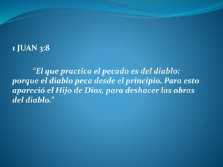 1 JUAN 3:8
“El que practica el pecado es del diablo;
porque el diablo peca desde el principio. Para esto
apareció el Hijo de Dios, para deshacer las obras
del diablo.”
 