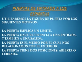 UTILIZAREMOS LA FIGURA DE PUERTA POR LOS
SIGUIENTES MOTIVOS:
LA PUERTA IMPLICA UN LIMITE.
LA PUERTA HACE REFERENCIA A UNA ENTRADA,
Y TAMBIEN A UNA SALIDA.
LA PUERTA ES EL MEDIO POR EL CUAL NOS
RELACIONAMOS CON EL EXTERIOR.
LA PUERTA TIENE DOS POSICIONES: ABIERTA O
CERRADA.
 