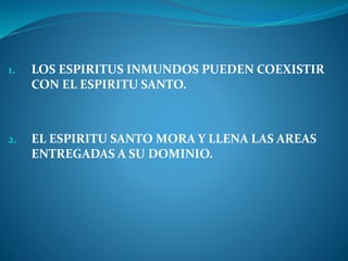 1. LOS ESPIRITUS INMUNDOS PUEDEN COEXISTIR
CON EL ESPIRITU SANTO.
2. EL ESPIRITU SANTO MORA Y LLENA LAS AREAS
ENTREGADAS A SU DOMINIO.
 