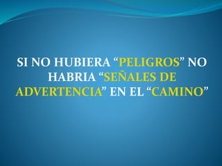 SI NO HUBIERA “PELIGROS” NO
HABRIA “SEÑALES DE
ADVERTENCIA” EN EL “CAMINO”
 