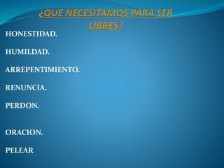 HONESTIDAD.
HUMILDAD.
ARREPENTIMIENTO.
RENUNCIA.
PERDON.
ORACION.
PELEAR
 
