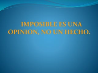 IMPOSIBLE ES UNA
OPINION, NO UN HECHO.
 