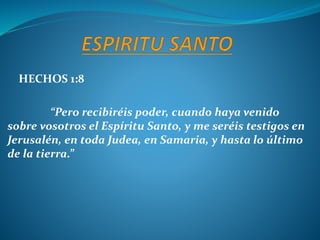 HECHOS 1:8
“Pero recibiréis poder, cuando haya venido
sobre vosotros el Espíritu Santo, y me seréis testigos en
Jerusalén, en toda Judea, en Samaria, y hasta lo último
de la tierra.”
 