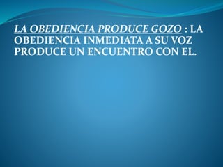 LA OBEDIENCIA PRODUCE GOZO : LA
OBEDIENCIA INMEDIATA A SU VOZ
PRODUCE UN ENCUENTRO CON EL.
 