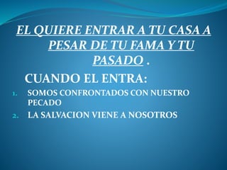 EL QUIERE ENTRAR A TU CASA A
PESAR DE TU FAMA Y TU
PASADO .
CUANDO EL ENTRA:
1. SOMOS CONFRONTADOS CON NUESTRO
PECADO
2. LA SALVACION VIENE A NOSOTROS
 