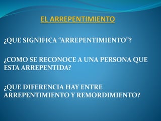 ¿QUE SIGNIFICA “ARREPENTIMIENTO”?
¿COMO SE RECONOCE A UNA PERSONA QUE
ESTA ARREPENTIDA?
¿QUE DIFERENCIA HAY ENTRE
ARREPENTIMIENTO Y REMORDIMIENTO?
 