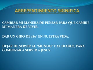 CAMBIAR MI MANERA DE PENSAR PARA QUE CAMBIE
MI MANERA DE VIVIR.
DAR UN GIRO DE 180° EN NUESTRA VIDA.
DEJAR DE SERVIR AL “MUNDO” Y AL DIABLO, PARA
COMENZAR A SERVIR A JESUS.
 