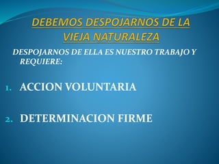 DESPOJARNOS DE ELLA ES NUESTRO TRABAJO Y
REQUIERE:
1. ACCION VOLUNTARIA
2. DETERMINACION FIRME
 