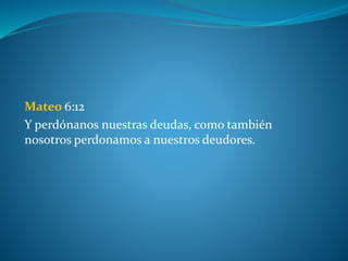 Mateo 6:12
Y perdónanos nuestras deudas, como también
nosotros perdonamos a nuestros deudores.
 