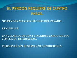 NO REVIVIR MAS LOS HECHOS DEL PASADO.
RENUNCIAR
CANCELAR LA DEUDA Y HACERME CARGO DE LOS
COSTOS DE REPARACION.
PERDONAR SIN RESERVAS NI CONDICIONES.
 