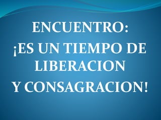 ENCUENTRO:
¡ES UN TIEMPO DE
LIBERACION
Y CONSAGRACION!
 