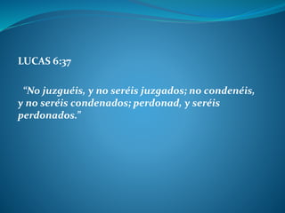 LUCAS 6:37
“No juzguéis, y no seréis juzgados; no condenéis,
y no seréis condenados; perdonad, y seréis
perdonados.”
 