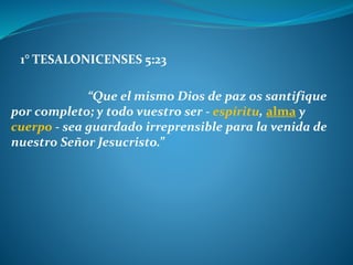 1° TESALONICENSES 5:23
“Que el mismo Dios de paz os santifique
por completo; y todo vuestro ser - espíritu, alma y
cuerpo - sea guardado irreprensible para la venida de
nuestro Señor Jesucristo.”
 