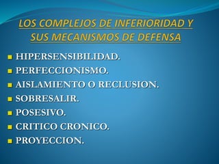  HIPERSENSIBILIDAD.
 PERFECCIONISMO.
 AISLAMIENTO O RECLUSION.
 SOBRESALIR.
 POSESIVO.
 CRITICO CRONICO.
 PROYECCION.
 