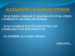 SI QUIERES CAMBIAR TU MANERA DE VIVIR, DEBES
CAMBIAR TU MANERA DE PENSAR.
SI NO CAMBIAS TUS PENSAMIENTOS, NO
CAMBIARAN TUS SENTIMIENTOS.
EL HOMBRE ES LO QUE PIENSA
ORACION…
 