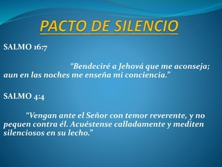 SALMO 16:7
“Bendeciré a Jehová que me aconseja;
aun en las noches me enseña mi conciencia.”
SALMO 4:4
“Vengan ante el Señor con temor reverente, y no
pequen contra él. Acuéstense calladamente y mediten
silenciosos en su lecho.”
 