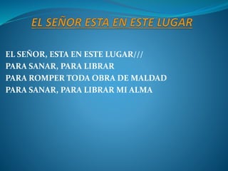 EL SEÑOR, ESTA EN ESTE LUGAR///
PARA SANAR, PARA LIBRAR
PARA ROMPER TODA OBRA DE MALDAD
PARA SANAR, PARA LIBRAR MI ALMA
 