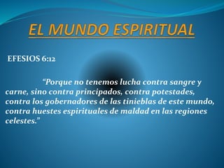 EFESIOS 6:12
“Porque no tenemos lucha contra sangre y
carne, sino contra principados, contra potestades,
contra los gobernadores de las tinieblas de este mundo,
contra huestes espirituales de maldad en las regiones
celestes.”
 