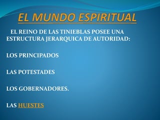EL REINO DE LAS TINIEBLAS POSEE UNA
ESTRUCTURA JERARQUICA DE AUTORIDAD:
LOS PRINCIPADOS
LAS POTESTADES
LOS GOBERNADORES.
LAS HUESTES
 