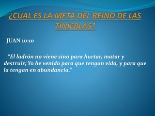 JUAN 10:10
“El ladrón no viene sino para hurtar, matar y
destruir; Yo he venido para que tengan vida, y para que
la tengan en abundancia.”
 