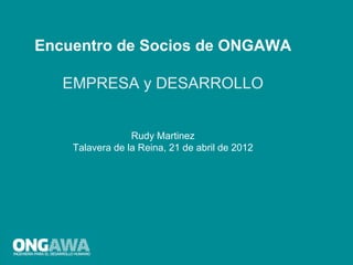 Encuentro de Socios de ONGAWA

   EMPRESA y DESARROLLO


                 Rudy Martinez
    Talavera de la Reina, 21 de abril de 2012
 