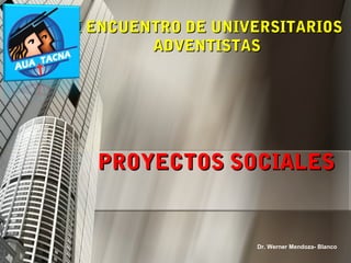 PROYECTOS SOCIALESPROYECTOS SOCIALES
Dr. Werner Mendoza- Blanco
I ENCUENTRO DE UNIVERSITARIOSI ENCUENTRO DE UNIVERSITARIOS
ADVENTISTASADVENTISTAS
 