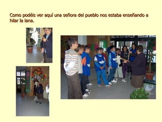 Como podéis ver aquí una señora del pueblo nos estaba enseñando a hilar la lana. 