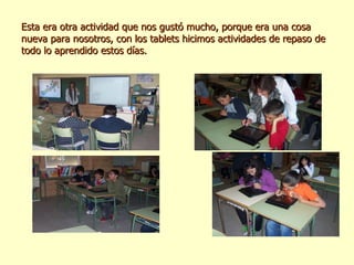 Esta era otra actividad que nos gustó mucho, porque era una cosa nueva para nosotros, con los tablets hicimos actividades de repaso de todo lo aprendido estos días. 
