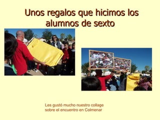 Unos regalos que hicimos los alumnos de sexto Les gustó mucho nuestro collage sobre el encuentro en Colmenar 