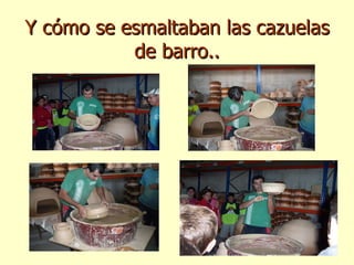 Y cómo se esmaltaban las cazuelas de barro.. 