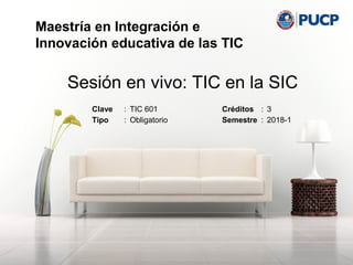 Maestría en Integración e Innovación
educativa de las TIC - 2015
Sesión en vivo: TIC en la SIC
Clave : TIC 601 Créditos : 3
Tipo : Obligatorio Semestre : 2018-1
Maestría en Integración e
Innovación educativa de las TIC
 