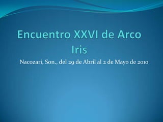 Encuentro XXVI de Arco Iris Nacozari, Son., del 29 de Abril al 2 de Mayo de 2010 