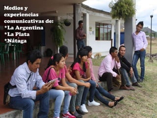 Medios y
experiencias
comunicativas de:
*La Argentina
*La Plata
*Nátaga
 