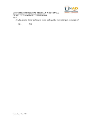 UNIVERSIDAD NACIONAL ABIERTA Y A DISTANCIA
CURSO TECNICAS DE INVESTIGACION
2015
Elaborado por Grupo 373
21) ¿Le gustaria formar parte de un comité de Seguridad Ambiental para su municipio?
SI x NO___
 