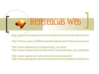 Referencias Web http://www.promonegocios.net/mercadotecnia/encuestas-definicion.html   http://fcetou.uvigo.es:8080/creaweb/Asignaturas/144/apuntes/Laencuesta.pdf   http://www.wikilearning.com/apuntes/la_encuesta   http://www.wikilearning.com/apuntes/la_encuesta-tipos_de_preguntas/14756-3   http://www.rrppnet.com.ar/comohacerunaencuesta.htm   http://www.gestiopolis.com/recursos/documentos/fulldocs/mar/tipencuch.htm   