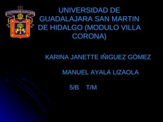 UNIVERSIDAD DE GUADALAJARA SAN MARTIN DE HIDALGO (MODULO VILLA CORONA) ALUMNA:   KARINA JANETTE IÑIGUEZ GÒMEZ MAESTRO:   MANUEL AYALA LIZAOLA 5/B  T/M 
