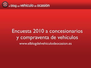 Encuesta 2010 a concesionarios
  y compraventa de vehículos
   www.elblogdelvehiculodeocasion.es
 