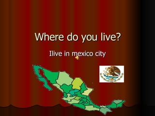 Where do you live? Ilive in mexico city 