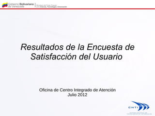 Resultados de la Encuesta de
  Satisfacción del Usuario


    Oficina de Centro Integrado de Atención
                  Julio 2012
 