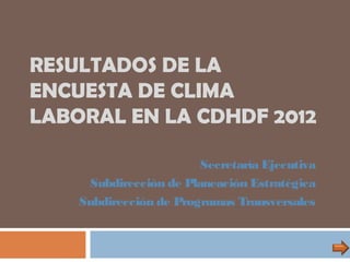RESULTADOS DE LA
ENCUESTA DE CLIMA
LABORAL EN LA CDHDF 2012

                        Secretaría Ejecutiva
     Subdirección de Planeación Estratégica
    Subdirección de Programas Transversales
 