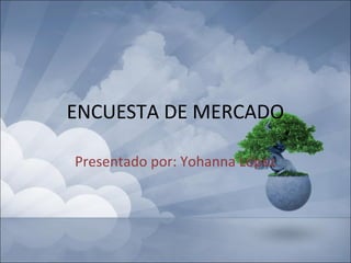 ENCUESTA DE MERCADO
Presentado por: Yohanna López
 