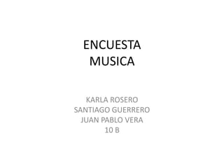 ENCUESTA
MUSICA
KARLA ROSERO
SANTIAGO GUERRERO
JUAN PABLO VERA
10 B
 
