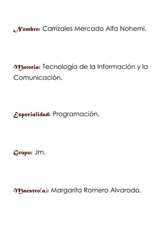 Nombre: Carrizales Mercado Alfa Nohemí.
Materia: Tecnología de la Información y la
Comunicación.
Especialidad: Programación.
Grupo: Jm.
Maestro(a): Margarita Romero Alvarado.
 