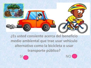 ¿Es usted consiente acerca del beneficio
medio ambiental que trae usar vehículo
alternativo como la bicicleta o usar
transporte público?
SI NO
 