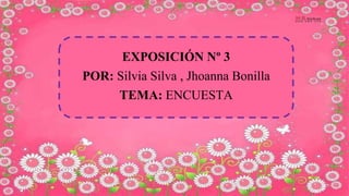 EXPOSICIÓN Nº 3
POR: Silvia Silva , Jhoanna Bonilla
TEMA: ENCUESTA
 
