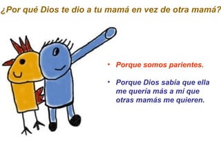 Porque somos parientes. Porque Dios sabía que ella me quería más a mí que otras mamás me quieren. ¿Por qué Dios te dio a tu mamá en vez de otra mamá? 